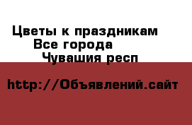 Цветы к праздникам  - Все города  »    . Чувашия респ.